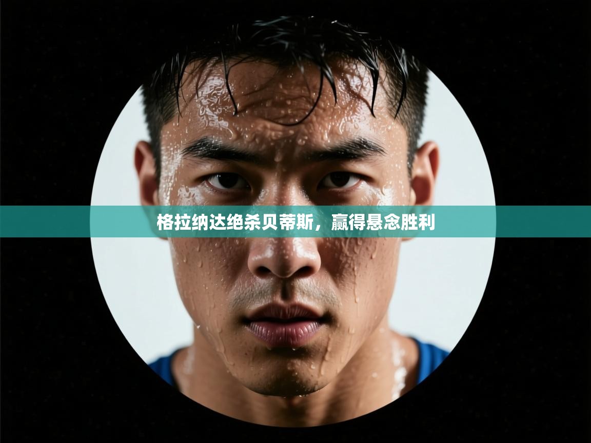 格拉纳达绝杀贝蒂斯，赢得悬念胜利  第1张