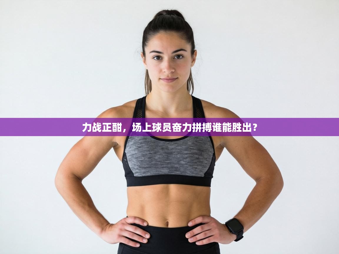 力战正酣，场上球员奋力拼搏谁能胜出？  第2张